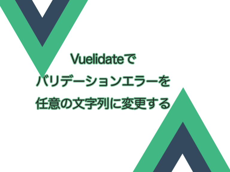 【Vuelidate】バリデーションエラーを任意の文字列（日本語）に変更する方法。