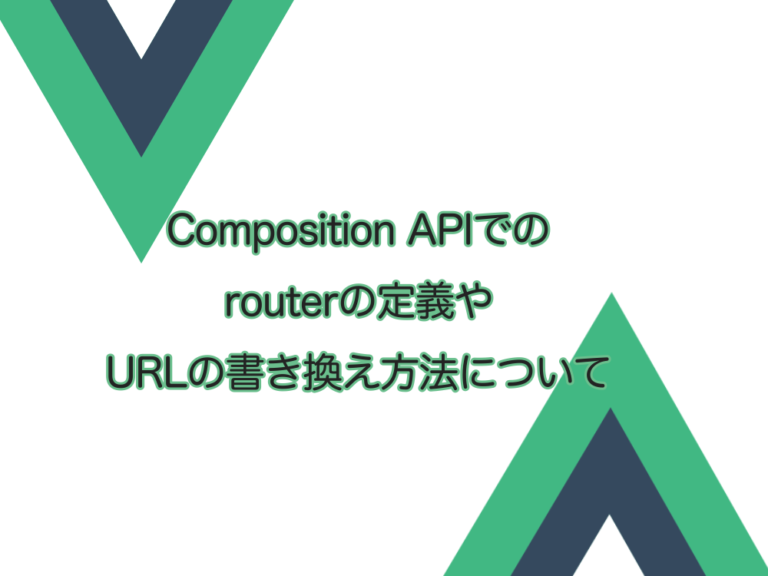 【Vue3】Composition APIでのrouterの定義の方法やURLの書き換えについての備忘録。